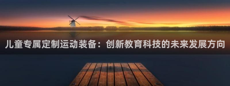 征途国际集团官网首页网址:儿童专属定制运动装备:创新教育科技